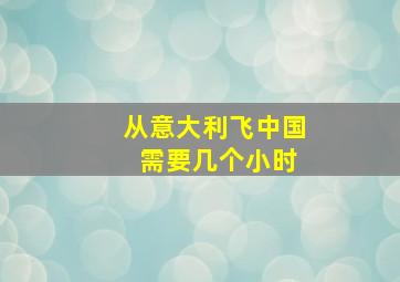 从意大利飞中国 需要几个小时